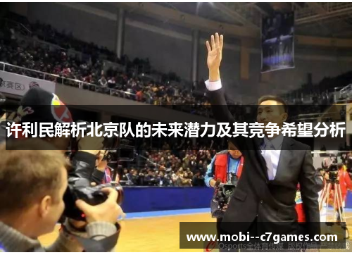 许利民解析北京队的未来潜力及其竞争希望分析