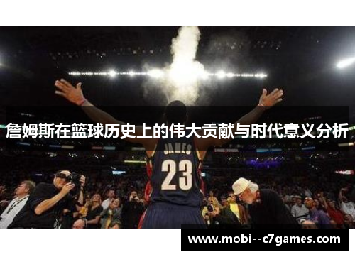 詹姆斯在篮球历史上的伟大贡献与时代意义分析 詹姆斯在篮球历史上的伟大贡献与时代意义分析