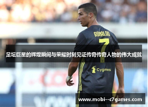 足坛巨星的辉煌瞬间与荣耀时刻见证传奇传奇人物的伟大成就