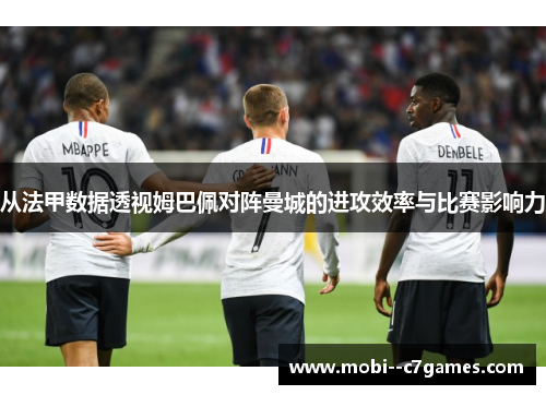 从法甲数据透视姆巴佩对阵曼城的进攻效率与比赛影响力