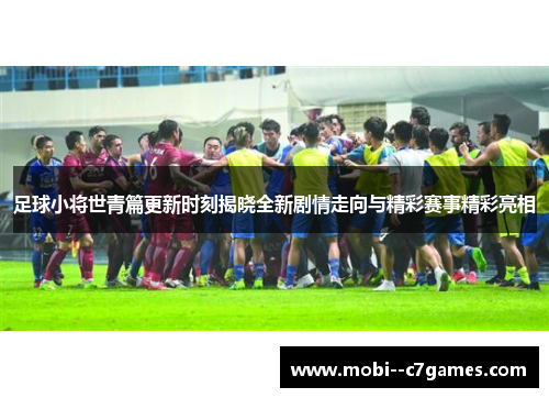 足球小将世青篇更新时刻揭晓全新剧情走向与精彩赛事精彩亮相 足球小将世青篇更新时刻揭晓全新剧情走向与精彩赛事精彩亮相