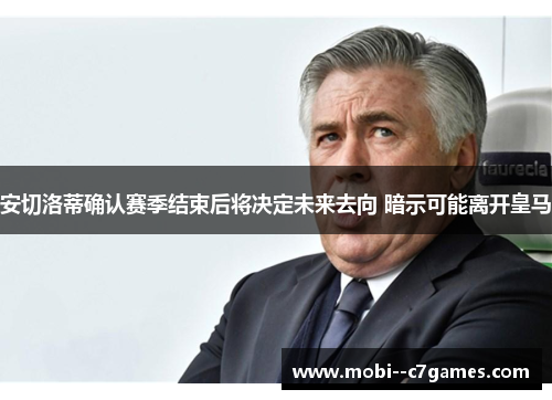 安切洛蒂确认赛季结束后将决定未来去向 暗示可能离开皇马
