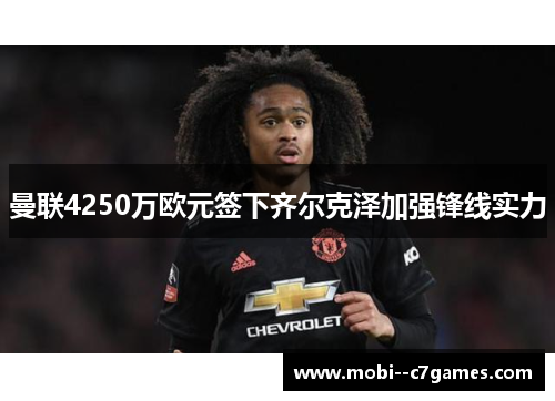 曼联4250万欧元签下齐尔克泽加强锋线实力 曼联4250万欧元签下齐尔克泽加强锋线实力