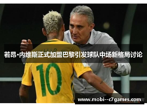 若昂·内维斯正式加盟巴黎引发球队中场新格局讨论