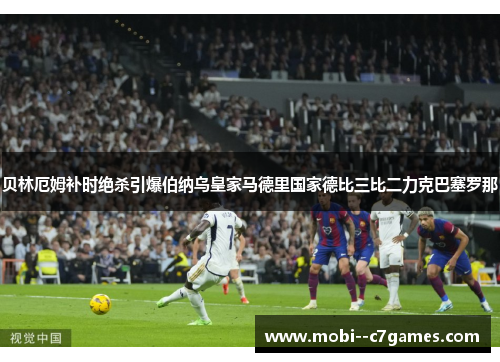 贝林厄姆补时绝杀引爆伯纳乌皇家马德里国家德比三比二力克巴塞罗那