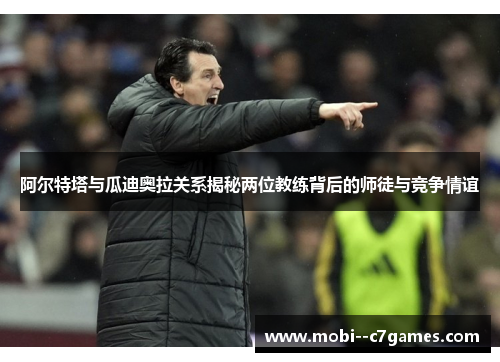 阿尔特塔与瓜迪奥拉关系揭秘两位教练背后的师徒与竞争情谊