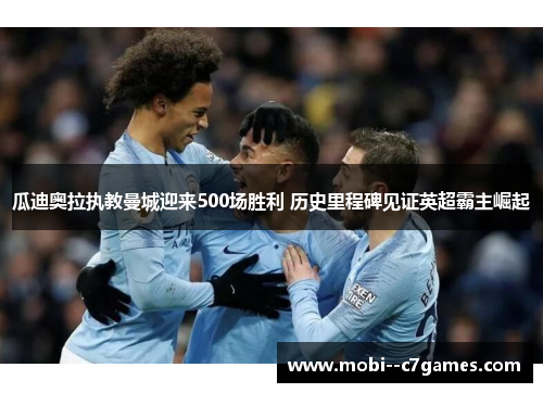 瓜迪奥拉执教曼城迎来500场胜利 历史里程碑见证英超霸主崛起