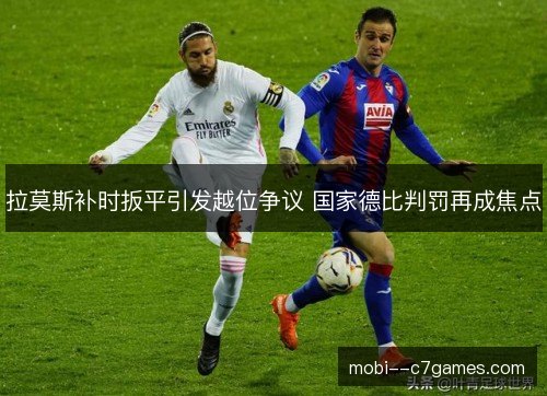 拉莫斯补时扳平引发越位争议 国家德比判罚再成焦点 拉莫斯补时扳平引发越位争议 国家德比判罚再成焦点